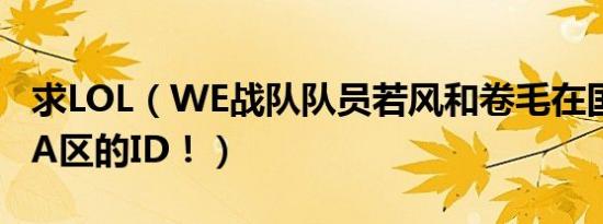 求lol（we战队队员若风和卷毛在国服ionia区的id！）