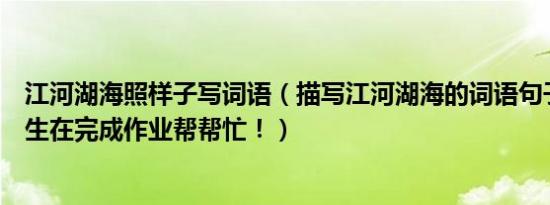 江河湖海照样子写词语（描写江河湖海的词语句子我是小学生在完成作业帮帮忙！）