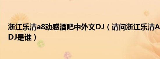 浙江乐清a8动感酒吧中外文dj（请问浙江乐清a8里面主打dj是谁）