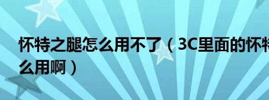 怀特之腿怎么用不了（3c里面的怀特之腿怎么用啊）