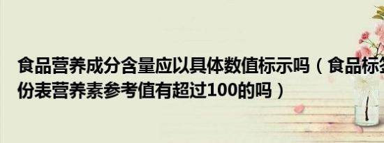 食品营养成分含量应以具体数值标示吗（食品标签中营养成份表营养素参考值有超过100的吗）