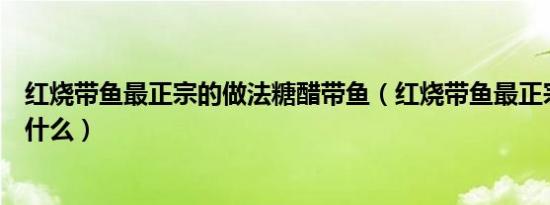 红烧带鱼最正宗的做法糖醋带鱼（红烧带鱼最正宗的做法是什么）