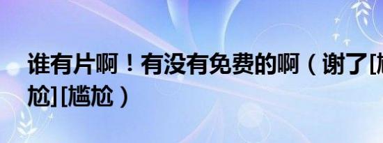 谁有片啊！有没有免费的啊（谢了[尴尬][尴尬][尴尬）