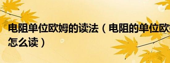 电阻单位欧姆的读法（电阻的单位欧姆的符号怎么读）