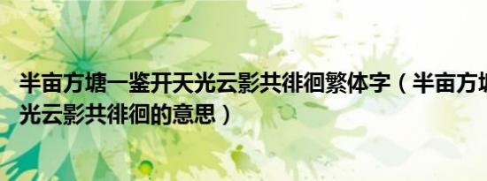 半亩方塘一鉴开天光云影共徘徊繁体字（半亩方塘一鉴开,天光云影共徘徊的意思）