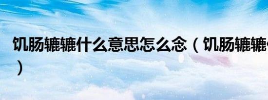 饥肠辘辘什么意思怎么念（饥肠辘辘什么意思）