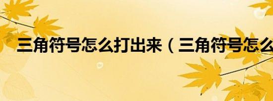 三角符号怎么打出来（三角符号怎么打?）