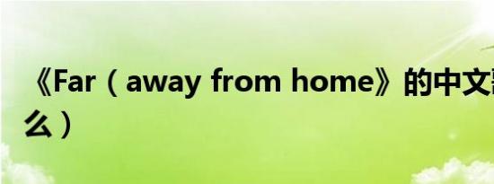 《far（away from home》的中文歌词是什么）