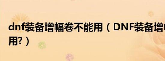 dnf装备增幅卷不能用（dnf装备增幅卷怎么用?）