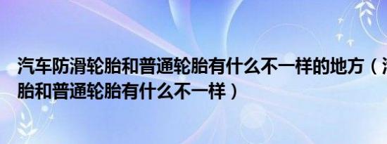 汽车防滑轮胎和普通轮胎有什么不一样的地方（汽车防滑轮胎和普通轮胎有什么不一样）