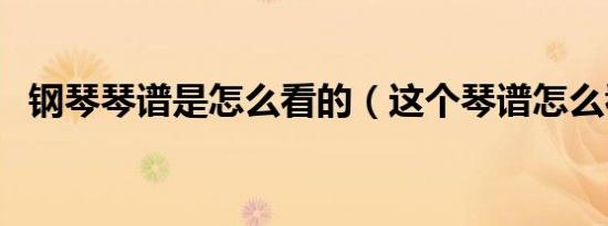 钢琴琴谱是怎么看的（这个琴谱怎么看啊）