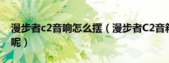 漫步者c2音响怎么摆（漫步者c2音箱怎么样呢）