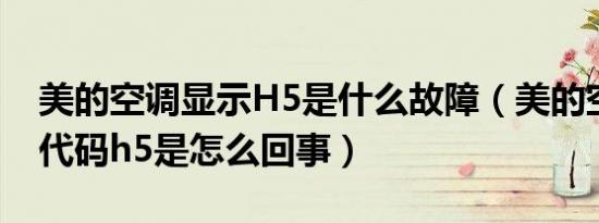 美的空调显示h5是什么故障（美的空调故障代码h5是怎么回事）