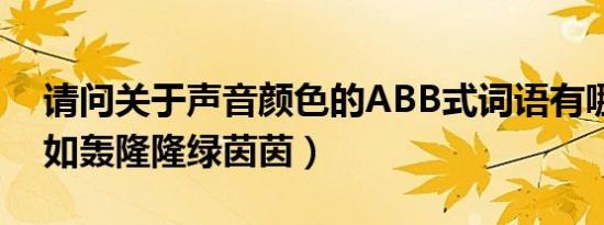 请问关于声音颜色的abb式词语有哪些（比如轰隆隆绿茵茵）