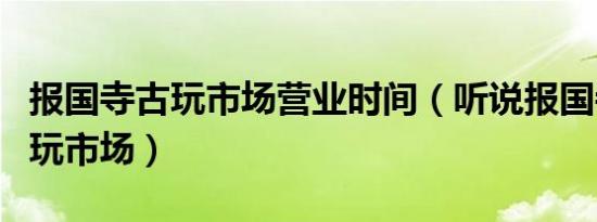 报国寺古玩市场营业时间（听说报国寺有个古玩市场）