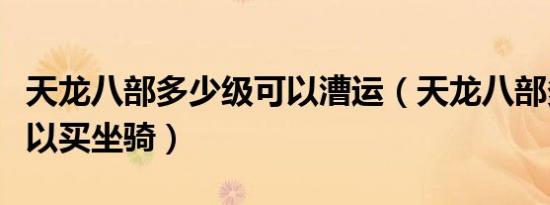 天龙八部多少级可以漕运（天龙八部多少级可以买坐骑）