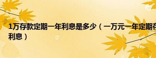1万存款定期一年利息是多少（一万元一年定期存款是多少利息）