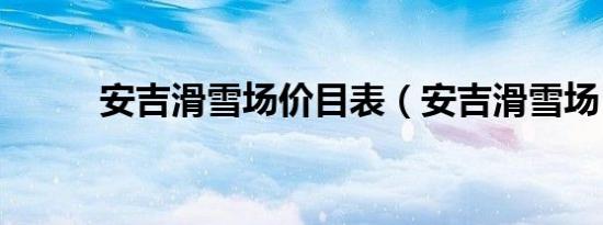 安吉滑雪场价目表（安吉滑雪场）