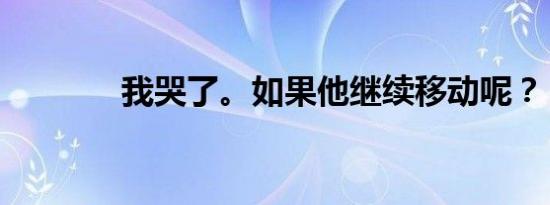 我哭了。如果他继续移动呢？