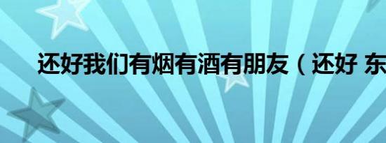还好我们有烟有酒有朋友（还好 东南）