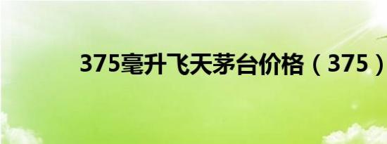 375毫升飞天茅台价格（375）