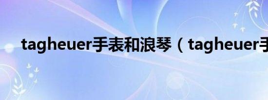 tagheuer手表和浪琴（tagheuer手表）
