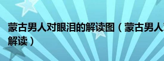 蒙古男人对眼泪的解读图（蒙古男人对眼泪的解读）