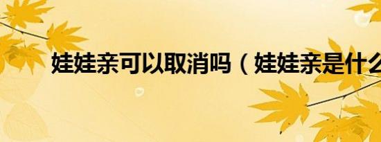 娃娃亲可以取消吗（娃娃亲是什么）
