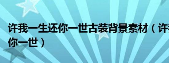 许我一生还你一世古装背景素材（许我一生还你一世）