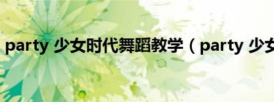 party 少女时代舞蹈教学（party 少女时代）