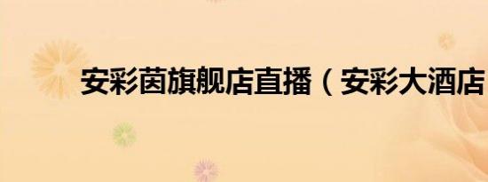 安彩茵旗舰店直播（安彩大酒店）