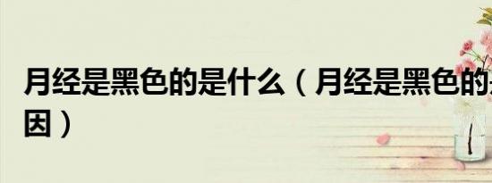 月经是黑色的是什么（月经是黑色的是什么原因）