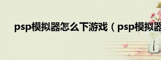psp模拟器怎么下游戏（psp模拟器吧）