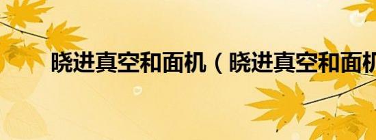 晓进真空和面机（晓进真空和面机）