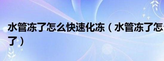 水管冻了怎么快速化冻（水管冻了怎么快速化了）