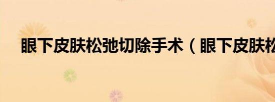 眼下皮肤松弛切除手术（眼下皮肤松弛）