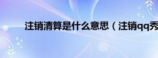 注销清算是什么意思（注销qq秀）
