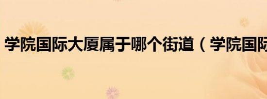 学院国际大厦属于哪个街道（学院国际大厦）