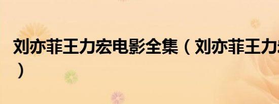 刘亦菲王力宏电影全集（刘亦菲王力宏结婚照）