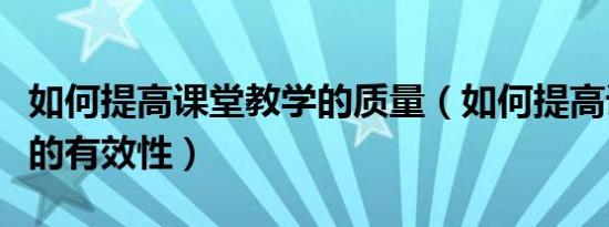 如何提高课堂教学的质量（如何提高课堂教学的有效性）