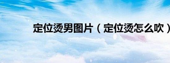 定位烫男图片（定位烫怎么吹）