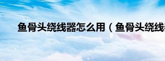 鱼骨头绕线器怎么用（鱼骨头绕线器）