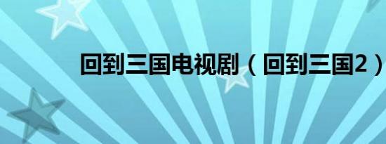 回到三国电视剧（回到三国2）