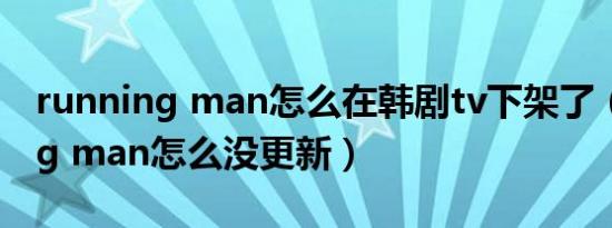 running man怎么在韩剧tv下架了（running man怎么没更新）