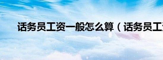 话务员工资一般怎么算（话务员工资）
