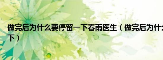 做完后为什么要停留一下春雨医生（做完后为什么要停留一下）
