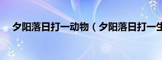 夕阳落日打一动物（夕阳落日打一生肖）