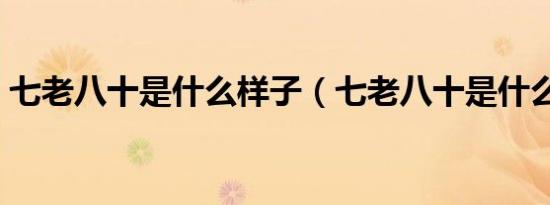 七老八十是什么样子（七老八十是什么生肖）