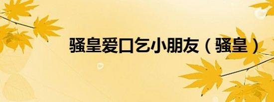 骚皇爱口乞小朋友（骚皇）