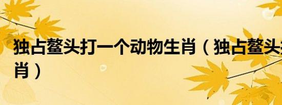 独占鳌头打一个动物生肖（独占鳌头打一个生肖）